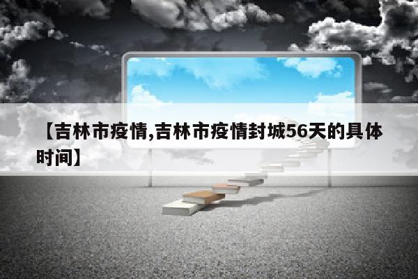 【吉林市疫情,吉林市疫情封城56天的具体时间】