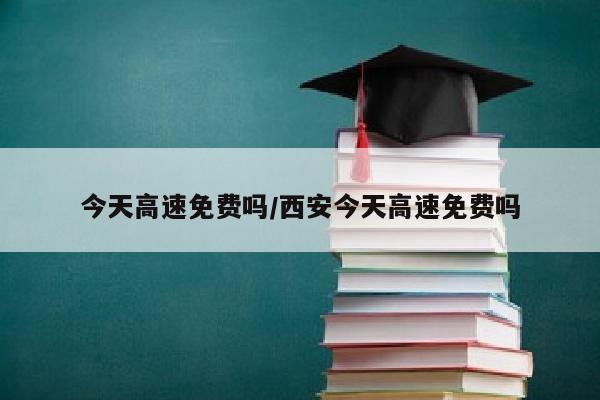 今天高速免费吗/西安今天高速免费吗