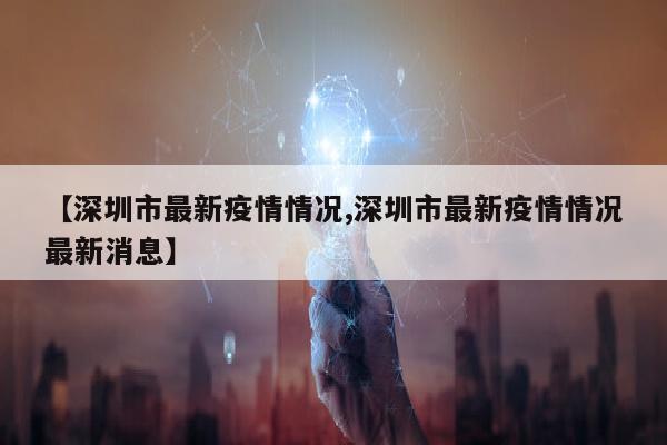 【深圳市最新疫情情况,深圳市最新疫情情况最新消息】