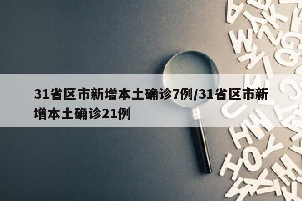 31省区市新增本土确诊7例/31省区市新增本土确诊21例