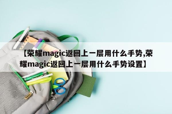【荣耀magic返回上一层用什么手势,荣耀magic返回上一层用什么手势设置】