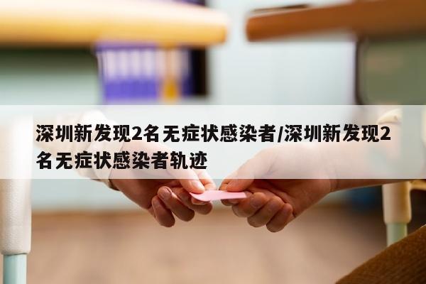 深圳新发现2名无症状感染者/深圳新发现2名无症状感染者轨迹