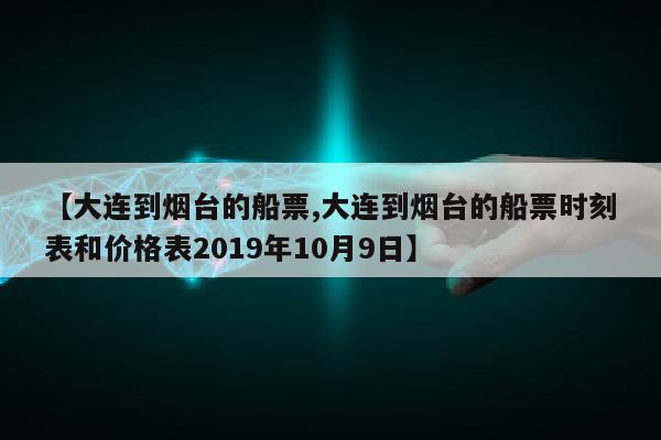 【大连到烟台的船票,大连到烟台的船票时刻表和价格表2019年10月9日】