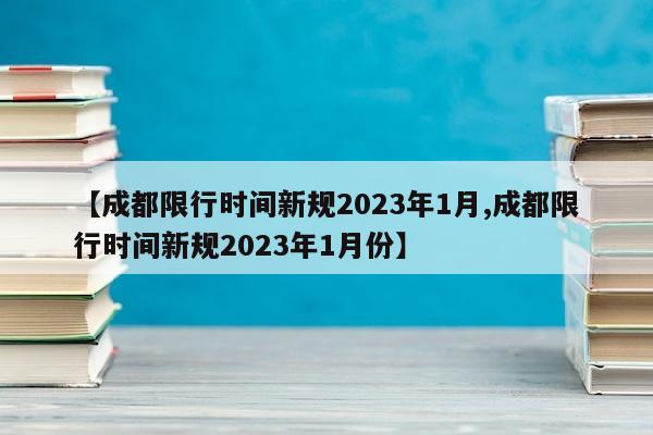 【成都限行时间新规2023年1月,成都限行时间新规2023年1月份】