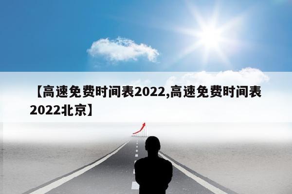 【高速免费时间表2022,高速免费时间表2022北京】