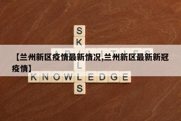 【兰州新区疫情最新情况,兰州新区最新新冠疫情】