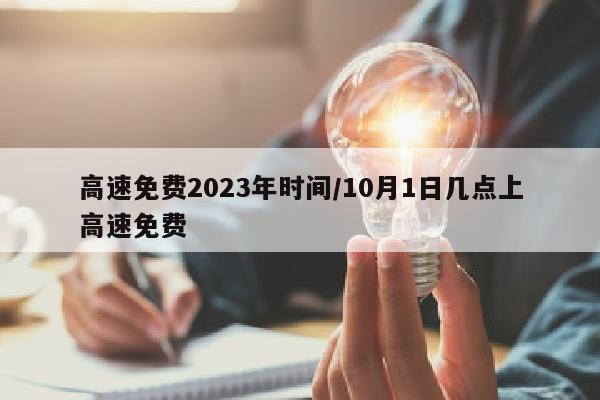 高速免费2023年时间/10月1日几点上高速免费