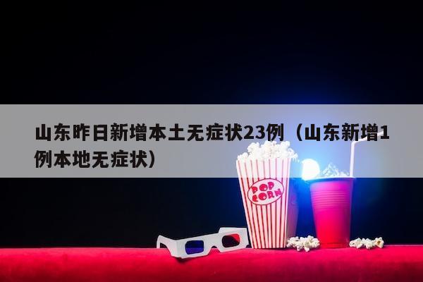 山东昨日新增本土无症状23例（山东新增1例本地无症状）