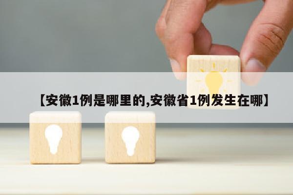 【安徽1例是哪里的,安徽省1例发生在哪】
