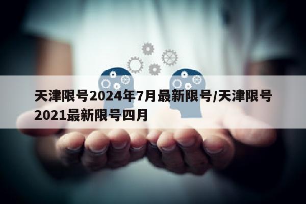 天津限号2024年7月最新限号/天津限号2021最新限号四月