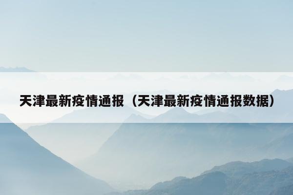 天津最新疫情通报（天津最新疫情通报数据）