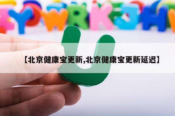 【北京健康宝更新,北京健康宝更新延迟】