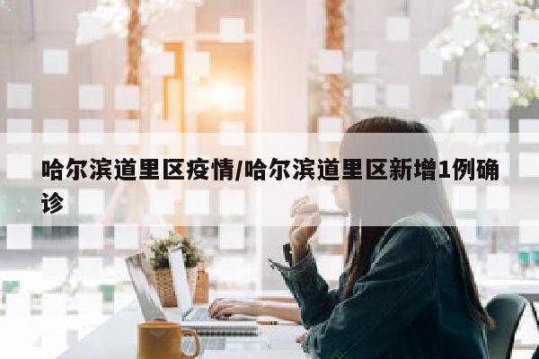 哈尔滨道里区疫情/哈尔滨道里区新增1例确诊