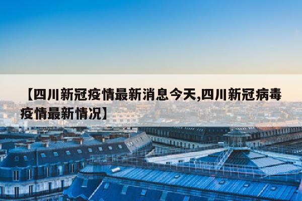 【四川新冠疫情最新消息今天,四川新冠病毒疫情最新情况】