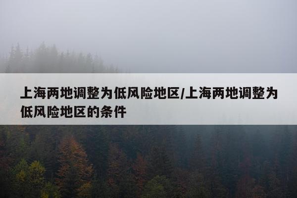 上海两地调整为低风险地区/上海两地调整为低风险地区的条件