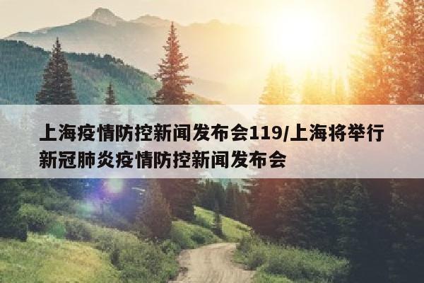 上海疫情防控新闻发布会119/上海将举行新冠肺炎疫情防控新闻发布会