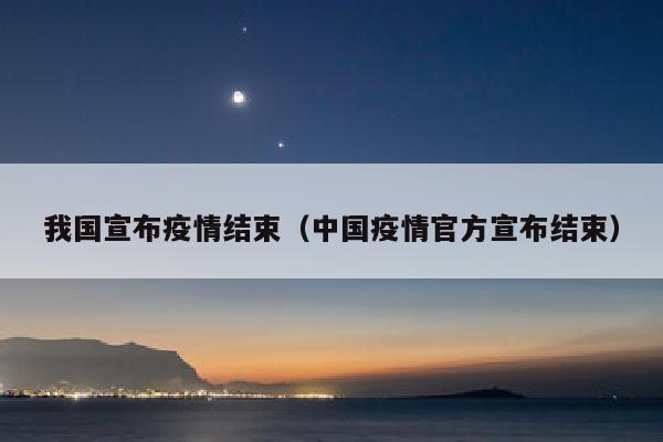 我国宣布疫情结束（中国疫情官方宣布结束）