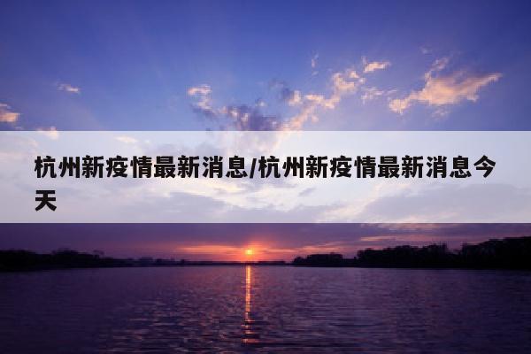 杭州新疫情最新消息/杭州新疫情最新消息今天