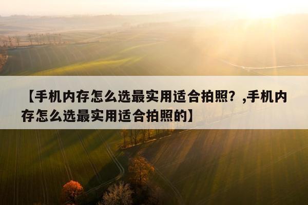 【手机内存怎么选最实用适合拍照？,手机内存怎么选最实用适合拍照的】