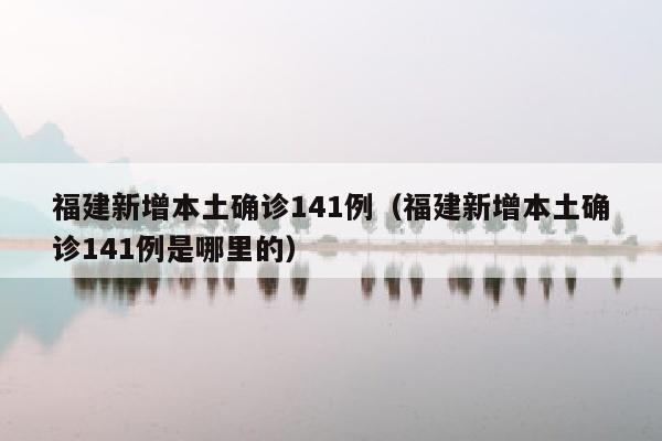 福建新增本土确诊141例（福建新增本土确诊141例是哪里的）