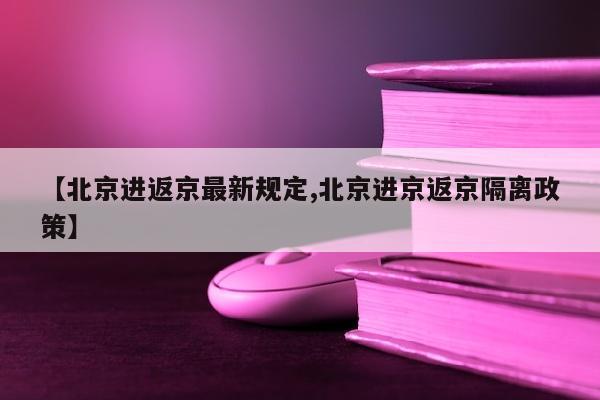 【北京进返京最新规定,北京进京返京隔离政策】