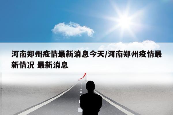 河南郑州疫情最新消息今天/河南郑州疫情最新情况 最新消息