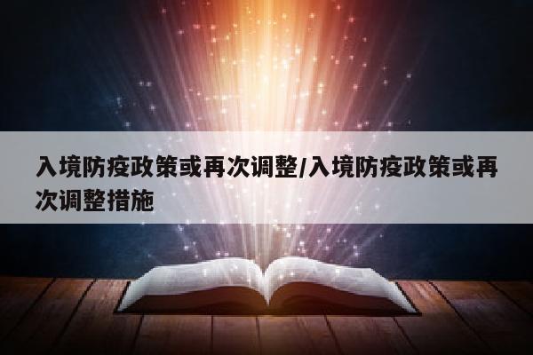 入境防疫政策或再次调整/入境防疫政策或再次调整措施