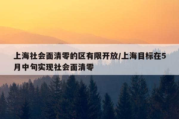 上海社会面清零的区有限开放/上海目标在5月中旬实现社会面清零