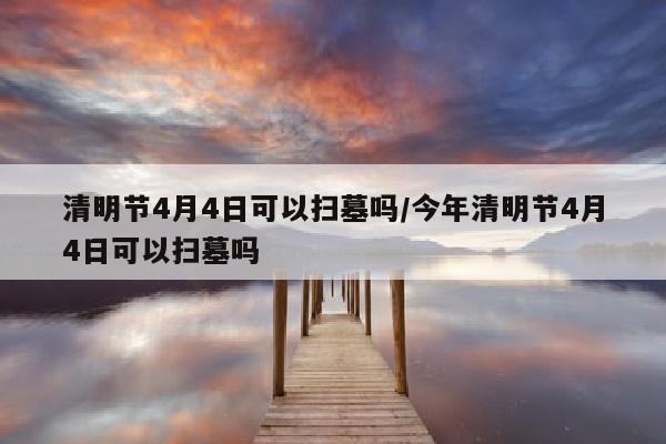 清明节4月4日可以扫墓吗/今年清明节4月4日可以扫墓吗