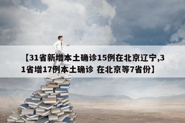 【31省新增本土确诊15例在北京辽宁,31省增17例本土确诊 在北京等7省份】