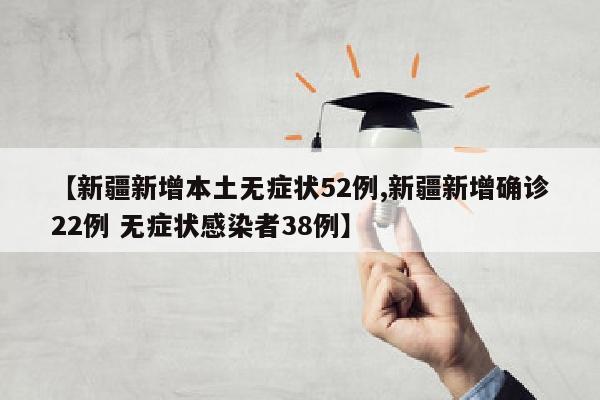 【新疆新增本土无症状52例,新疆新增确诊22例 无症状感染者38例】