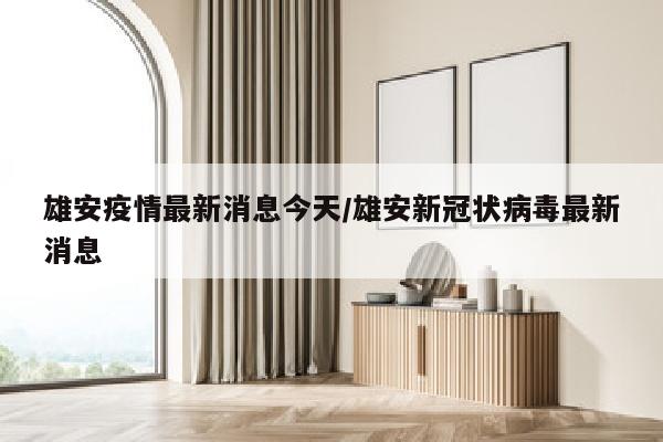 雄安疫情最新消息今天/雄安新冠状病毒最新消息