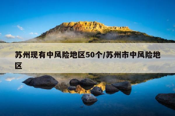 苏州现有中风险地区50个/苏州市中风险地区
