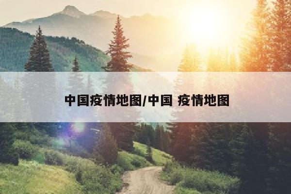中国疫情地图/中国 疫情地图