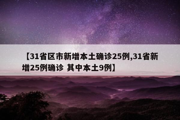 【31省区市新增本土确诊25例,31省新增25例确诊 其中本土9例】