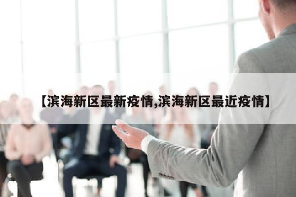 【滨海新区最新疫情,滨海新区最近疫情】