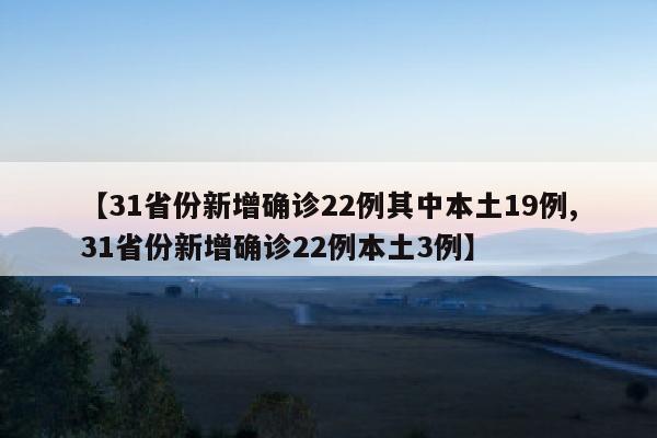 【31省份新增确诊22例其中本土19例,31省份新增确诊22例本土3例】