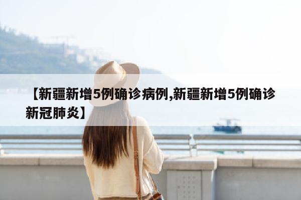 【新疆新增5例确诊病例,新疆新增5例确诊新冠肺炎】