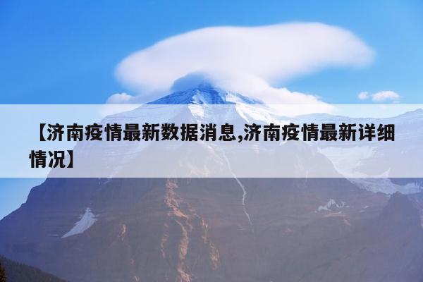 【济南疫情最新数据消息,济南疫情最新详细情况】