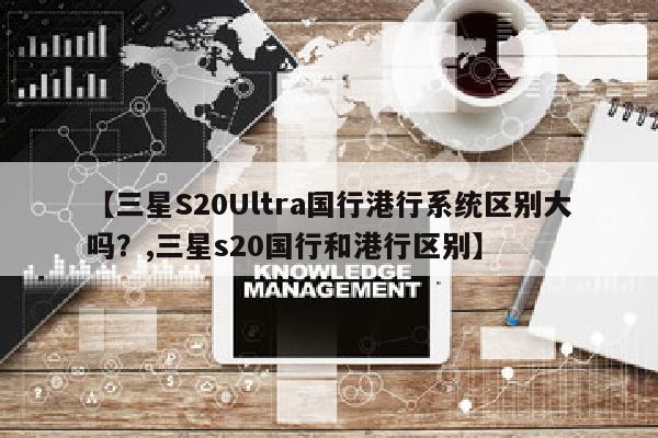 【三星S20Ultra国行港行系统区别大吗？,三星s20国行和港行区别】
