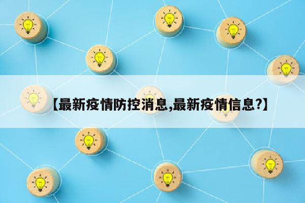 【最新疫情防控消息,最新疫情信息?】