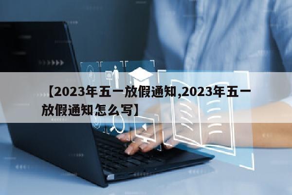 【2023年五一放假通知,2023年五一放假通知怎么写】