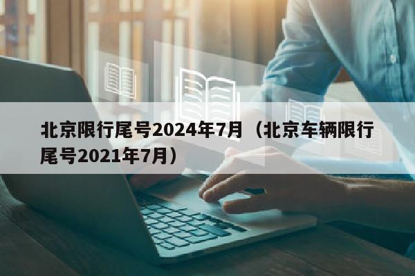 北京限行尾号2024年7月（北京车辆限行尾号2021年7月）
