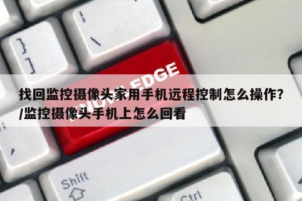 找回监控摄像头家用手机远程控制怎么操作？/监控摄像头手机上怎么回看