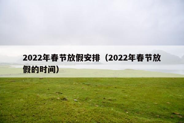 2022年春节放假安排（2022年春节放假的时间）