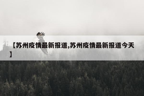 【苏州疫情最新报道,苏州疫情最新报道今天】