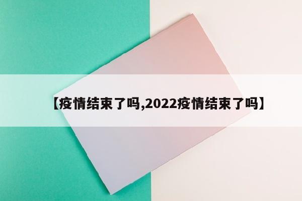 【疫情结束了吗,2022疫情结束了吗】