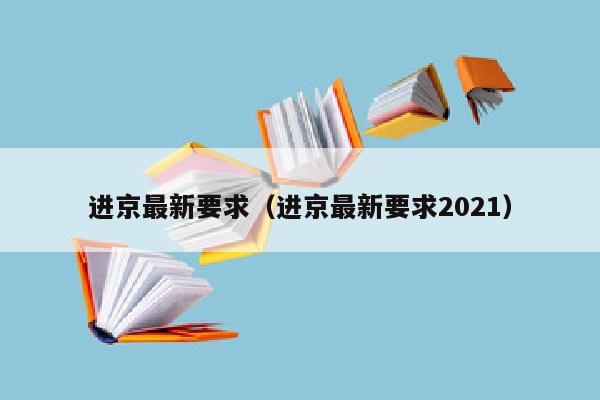 进京最新要求（进京最新要求2021）