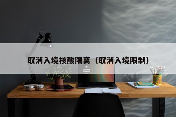 取消入境核酸隔离（取消入境限制）