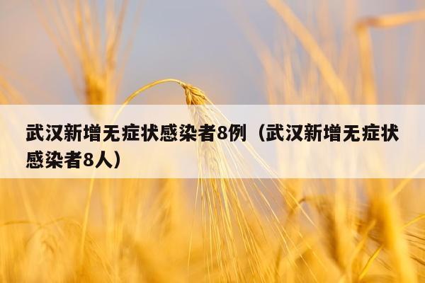武汉新增无症状感染者8例（武汉新增无症状感染者8人）